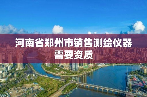 河南省郑州市销售测绘仪器需要资质