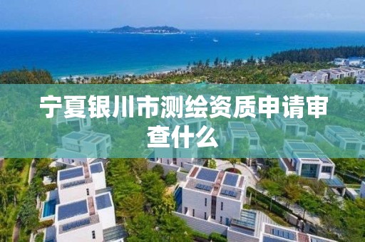 宁夏银川市测绘资质申请审查什么