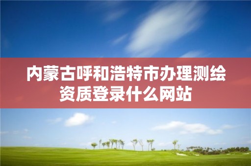 内蒙古呼和浩特市办理测绘资质登录什么网站