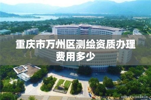 重庆市万州区测绘资质办理费用多少