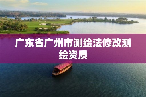 广东省广州市测绘法修改测绘资质