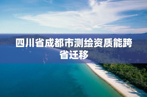 四川省成都市测绘资质能跨省迁移