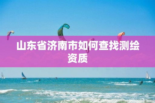 山东省济南市如何查找测绘资质