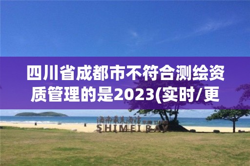 四川省成都市不符合测绘资质管理的是2023(实时/更新中)