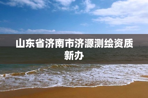 山东省济南市济源测绘资质新办