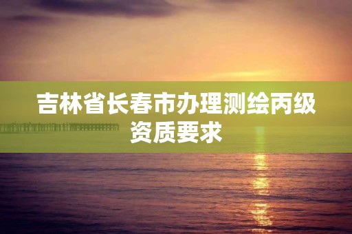 吉林省长春市办理测绘丙级资质要求