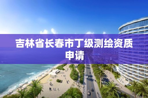 吉林省长春市丁级测绘资质申请