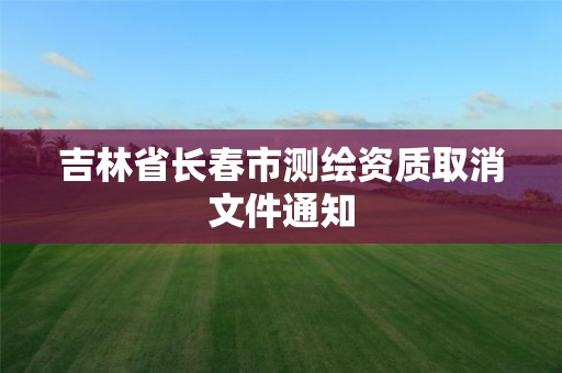 吉林省长春市测绘资质取消文件通知