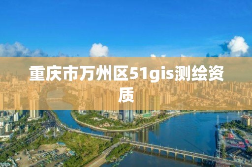 重庆市万州区51gis测绘资质