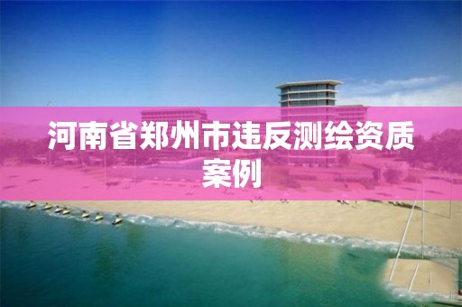 河南省郑州市违反测绘资质案例