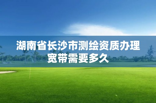 湖南省长沙市测绘资质办理宽带需要多久