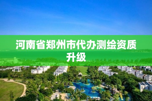 河南省郑州市代办测绘资质升级