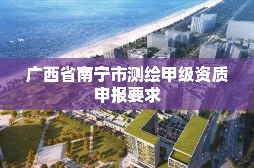 广西省南宁市测绘甲级资质申报要求