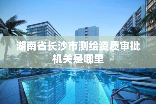 湖南省长沙市测绘资质审批机关是哪里