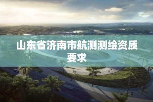 山东省济南市航测测绘资质要求