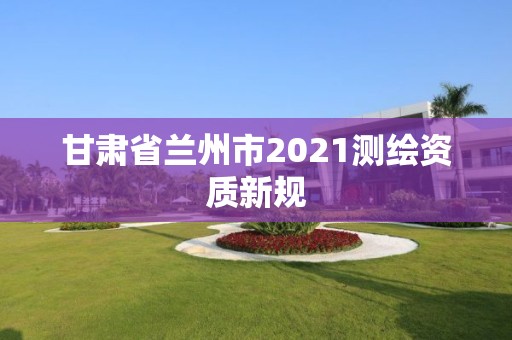 甘肃省兰州市2021测绘资质新规