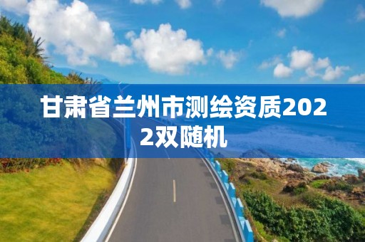 甘肃省兰州市测绘资质2022双随机