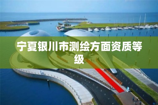 宁夏银川市测绘方面资质等级