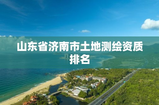 山东省济南市土地测绘资质排名