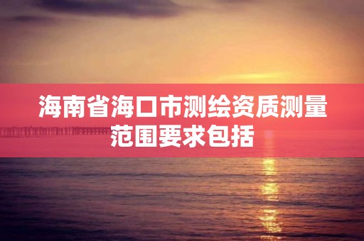 海南省海口市测绘资质测量范围要求包括