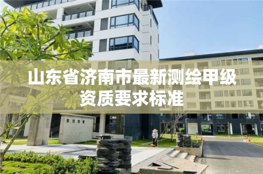 山东省济南市最新测绘甲级资质要求标准