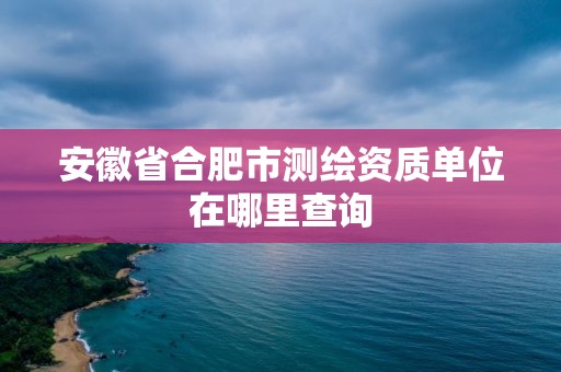 安徽省合肥市测绘资质单位在哪里查询