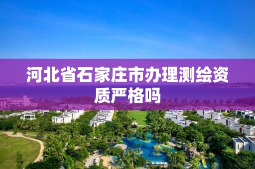 河北省石家庄市办理测绘资质严格吗