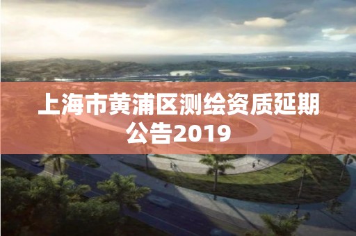 上海市黄浦区测绘资质延期公告2019