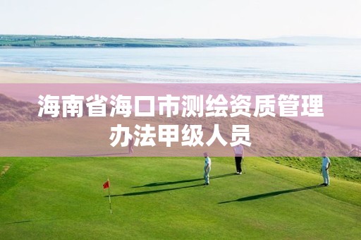海南省海口市测绘资质管理办法甲级人员 海南省海口市测绘资质管理办法甲级人员