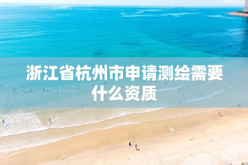 浙江省杭州市申请测绘需要什么资质