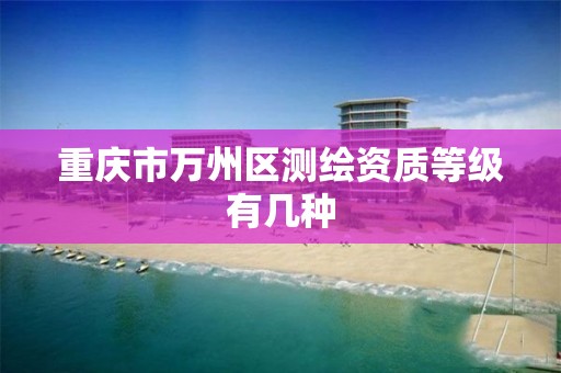 重庆市万州区测绘资质等级有几种