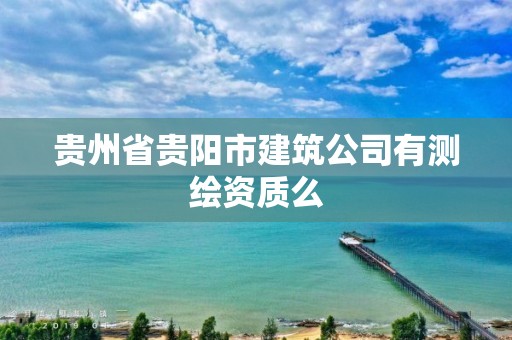 贵州省贵阳市建筑公司有测绘资质么