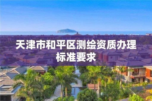 天津市和平区测绘资质办理标准要求