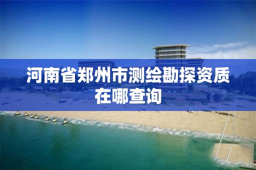 河南省郑州市测绘勘探资质在哪查询