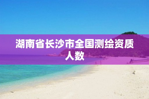 湖南省长沙市全国测绘资质人数