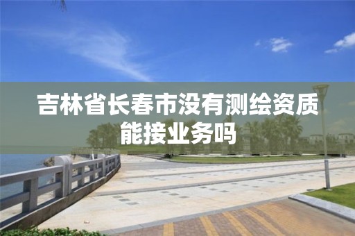 吉林省长春市没有测绘资质能接业务吗