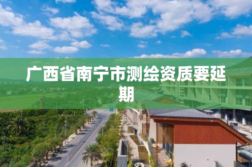 广西省南宁市测绘资质要延期