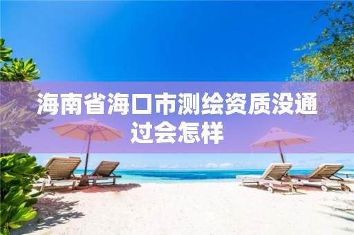 海南省海口市测绘资质没通过会怎样