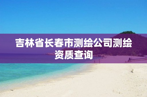 吉林省长春市测绘公司测绘资质查询