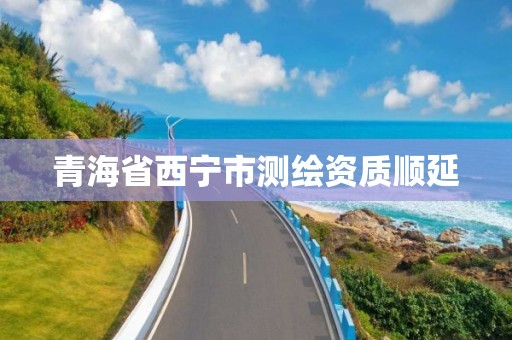 青海省西宁市测绘资质顺延