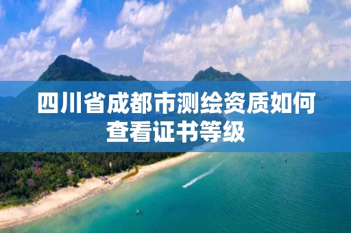 四川省成都市测绘资质如何查看证书等级