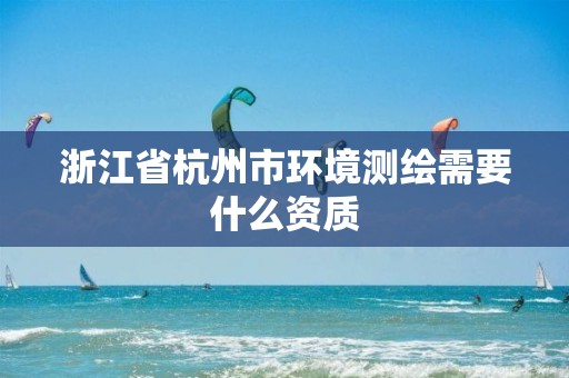 浙江省杭州市环境测绘需要什么资质