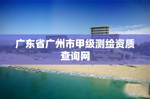 广东省广州市甲级测绘资质查询网