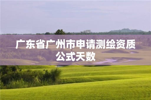 广东省广州市申请测绘资质公式天数