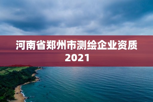 河南省郑州市测绘企业资质2021