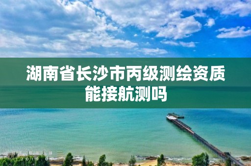 湖南省长沙市丙级测绘资质能接航测吗