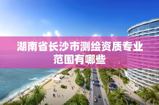 湖南省长沙市测绘资质专业范围有哪些