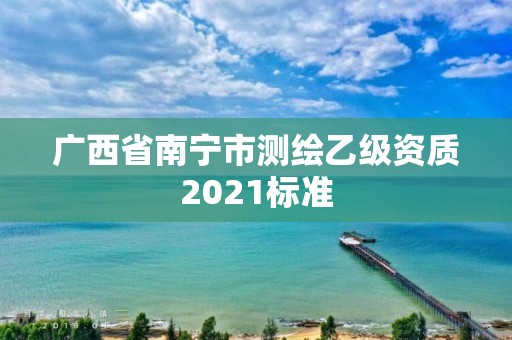 广西省南宁市测绘乙级资质2021标准