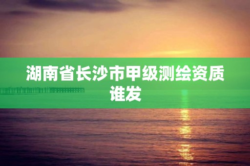 湖南省长沙市甲级测绘资质谁发