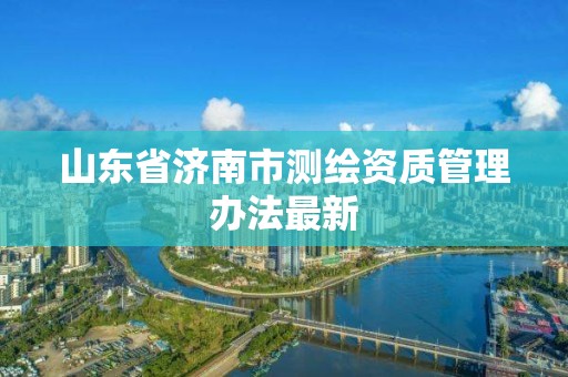 山东省济南市测绘资质管理办法最新